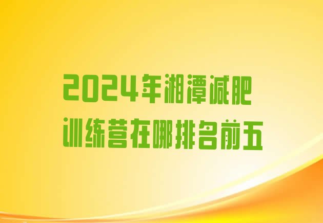 十大2024年湘潭减肥训练营在哪排名前五排行榜