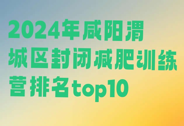 十大2024年咸阳渭城区封闭减肥训练营排名top10排行榜