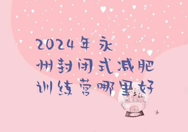 十大2024年永州封闭式减肥训练营哪里好排行榜