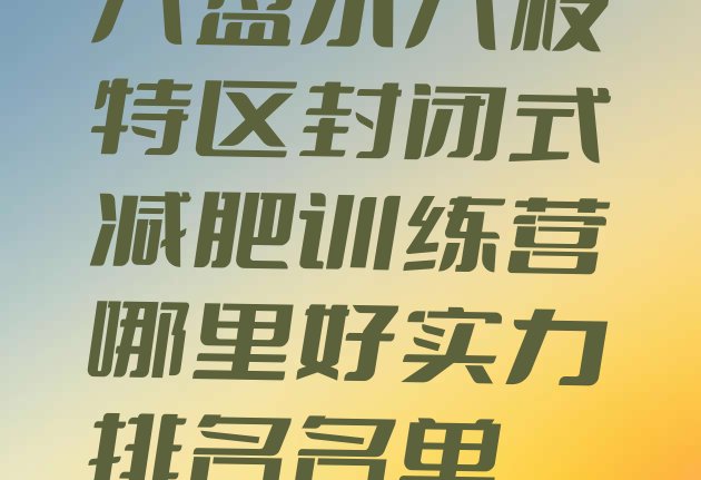 十大六盘水六枝特区封闭式减肥训练营哪里好实力排名名单排行榜