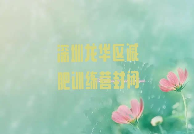 十大深圳龙华区减肥训练营封闭排行榜