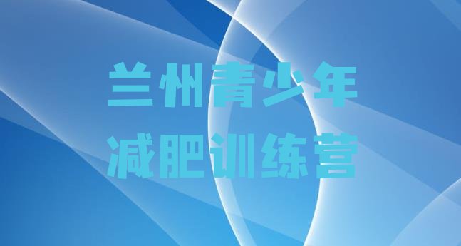 十大8月兰州封闭减肥训练营怎么样推荐一览排行榜