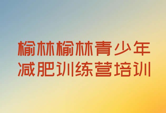十大2024年榆林榆阳区哪里有减肥的训练营排行榜