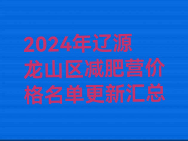 十大2024年辽源龙山区减肥营价格名单更新汇总排行榜