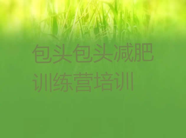 十大包头白云鄂博矿区封闭式的减肥训练营名单一览排行榜