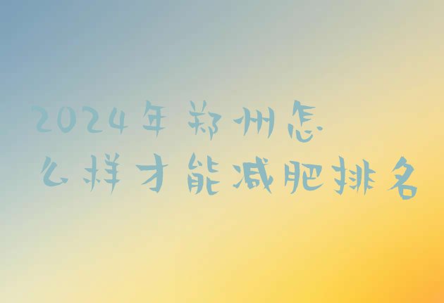 十大2024年郑州怎么样才能减肥排名排行榜