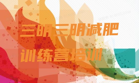 十大8月三明梅列区正规减肥训练营推荐一览排行榜