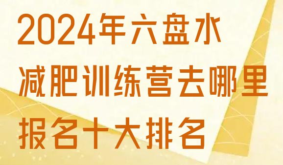 十大2024年六盘水减肥训练营去哪里报名十大排名排行榜