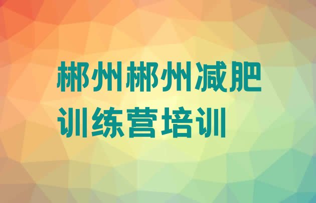 十大2024年郴州哪里有减肥训练营排行榜