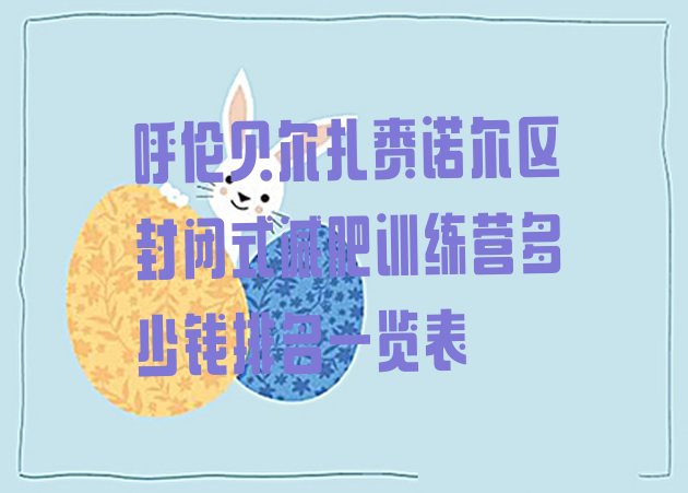 十大呼伦贝尔扎赉诺尔区封闭式减肥训练营多少钱排名一览表排行榜