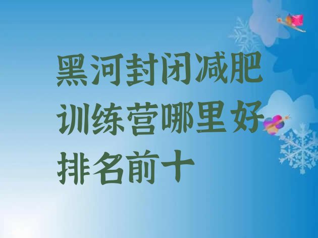 十大黑河封闭减肥训练营哪里好排名前十排行榜