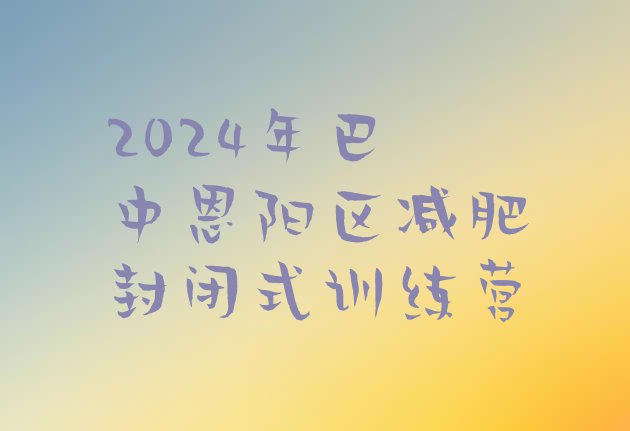 十大2024年巴中恩阳区减肥封闭式训练营排行榜