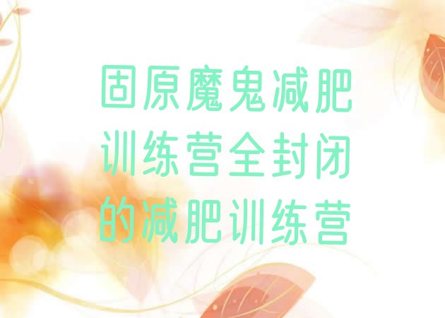 十大固原魔鬼减肥训练营全封闭的减肥训练营排行榜