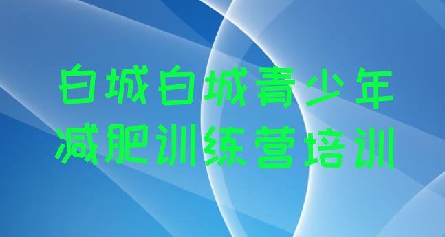 十大2024年白城有谁去过减肥训练营名单更新汇总排行榜