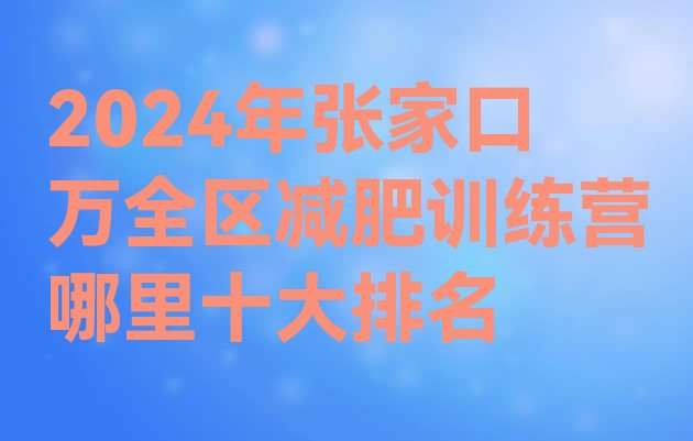 十大2024年张家口万全区减肥训练营哪里十大排名排行榜