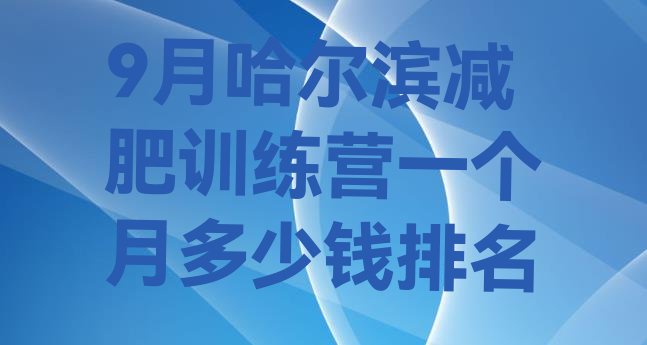 十大9月哈尔滨减肥训练营一个月多少钱排名排行榜