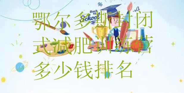 十大鄂尔多斯封闭式减肥训练营多少钱排名排行榜