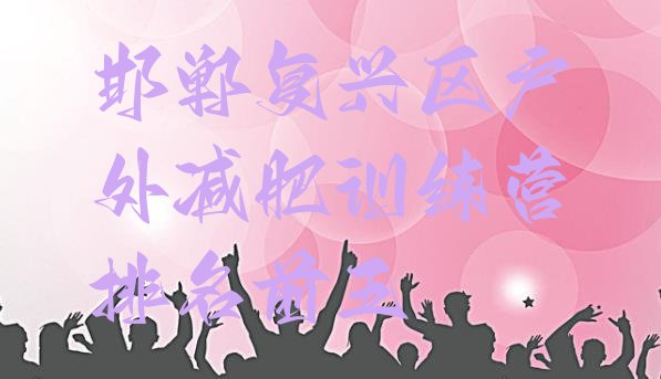 十大邯郸复兴区户外减肥训练营排名前五排行榜