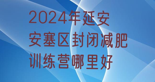 十大2024年延安安塞区封闭减肥训练营哪里好排行榜