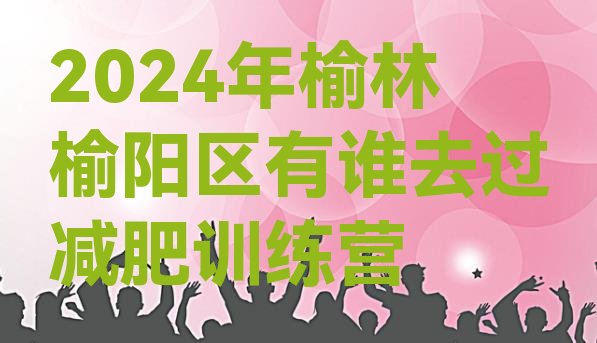 十大2024年榆林榆阳区有谁去过减肥训练营排行榜