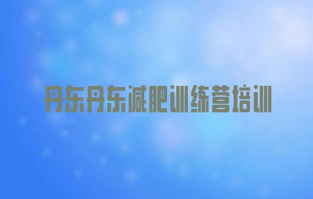 十大2024年丹东封闭减肥训练营哪里好实力排名名单排行榜