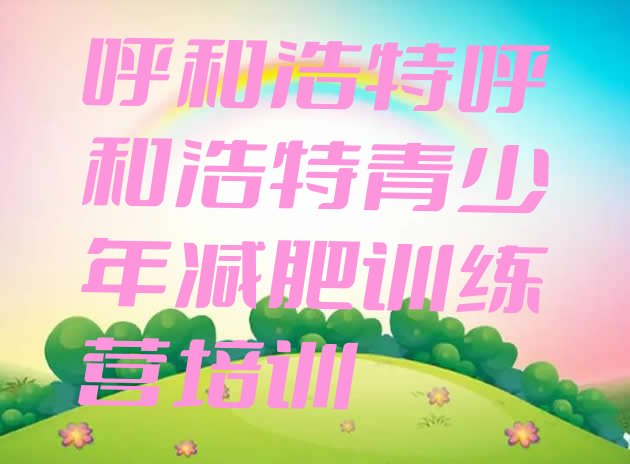 十大2024年呼和浩特封闭减肥训练营哪里好排名top10排行榜