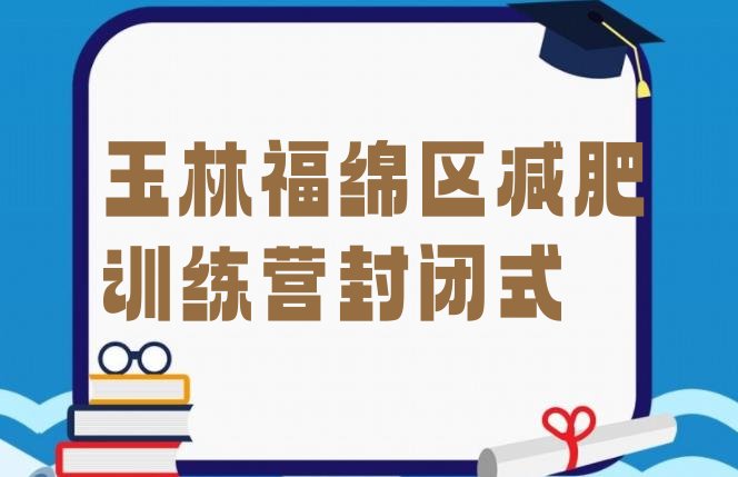 十大玉林福绵区减肥训练营封闭式排行榜