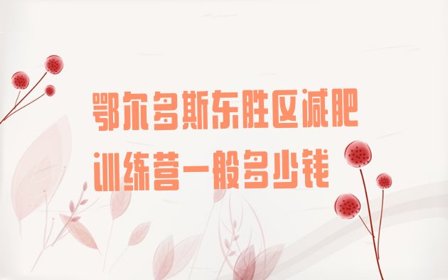十大鄂尔多斯东胜区减肥训练营一般多少钱排行榜