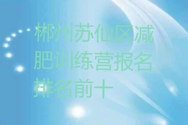 十大郴州苏仙区减肥训练营报名排名前十排行榜