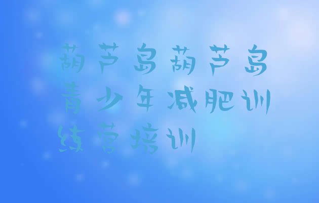 十大10月葫芦岛正规减肥训练营名单更新汇总排行榜