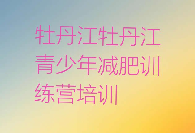 十大10月牡丹江阳明区减肥训练营封闭式十大排名排行榜
