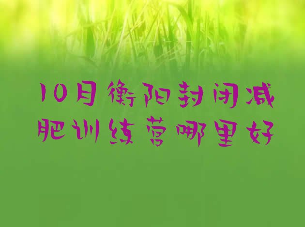 十大10月衡阳封闭减肥训练营哪里好排行榜