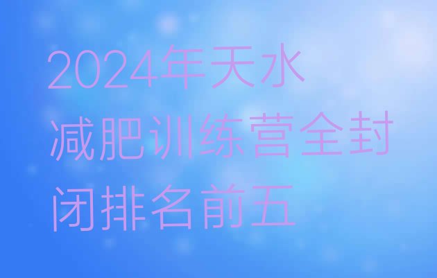 十大2024年天水减肥训练营全封闭排名前五排行榜