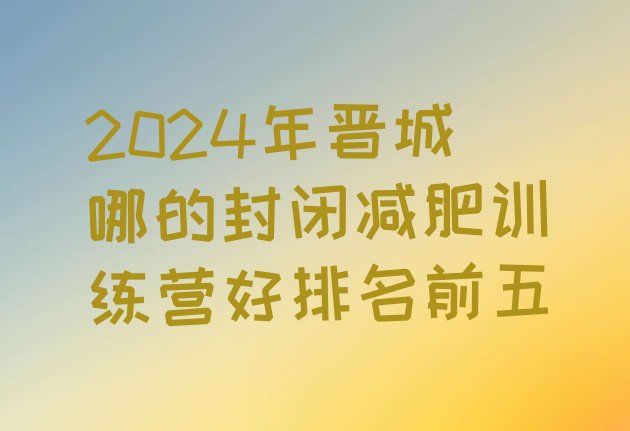 十大2024年晋城哪的封闭减肥训练营好排名前五排行榜
