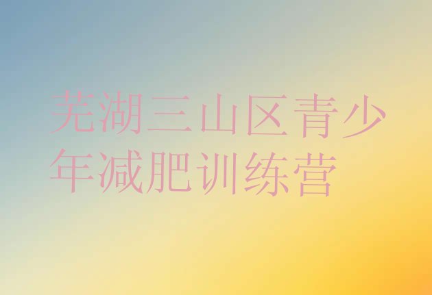 十大10月芜湖三山区减肥瘦身营十大排名排行榜