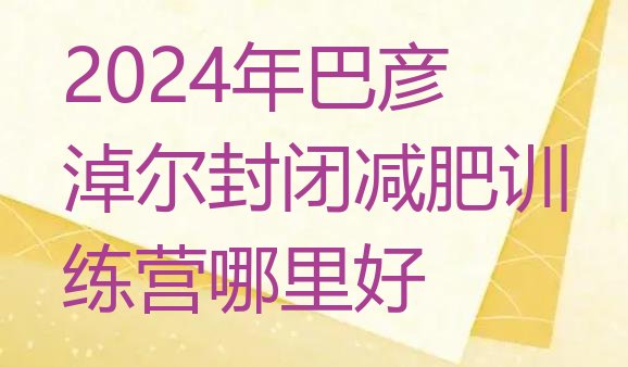 十大2024年巴彦淖尔封闭减肥训练营哪里好排行榜