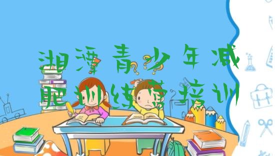 十大湘潭雨湖区全封闭式减肥训练营实力排名名单排行榜