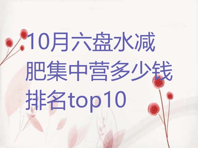十大10月六盘水减肥集中营多少钱排名top10排行榜