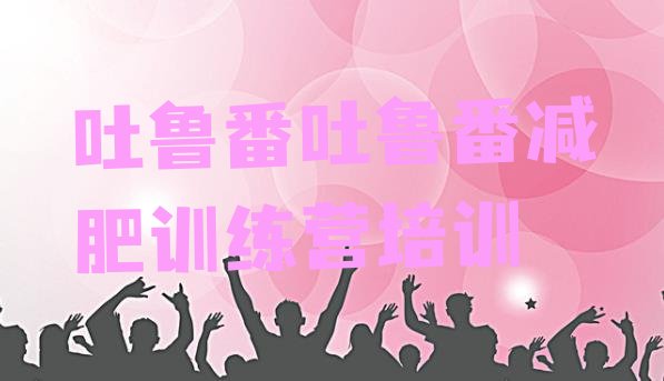 十大2024年吐鲁番减肥训练营封闭排行榜