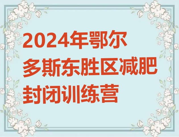 十大2024年鄂尔多斯东胜区减肥封闭训练营排行榜