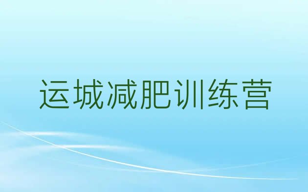十大2024年运城减肥训练营需要多少钱名单更新汇总排行榜