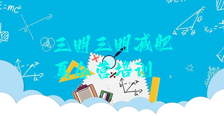 十大三明三元区减肥训练营那家好名单更新汇总排行榜