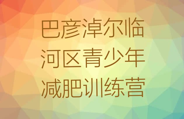 十大2024年巴彦淖尔临河区集中减肥训练营排名一览表排行榜