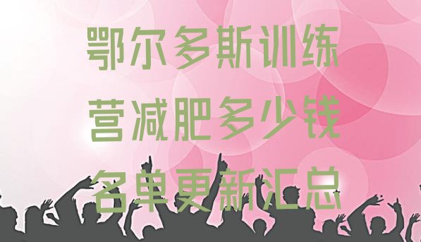 十大鄂尔多斯训练营减肥多少钱名单更新汇总排行榜
