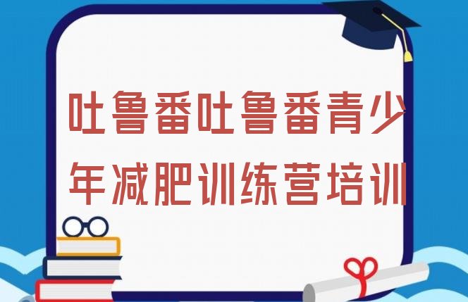十大2024年吐鲁番减肥减肥训练营排名一览表排行榜