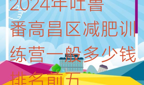 十大2024年吐鲁番高昌区减肥训练营一般多少钱排名前五排行榜