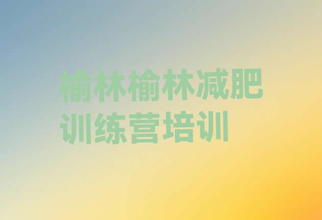 十大2024年榆林哪里减肥训练营正规名单一览排行榜