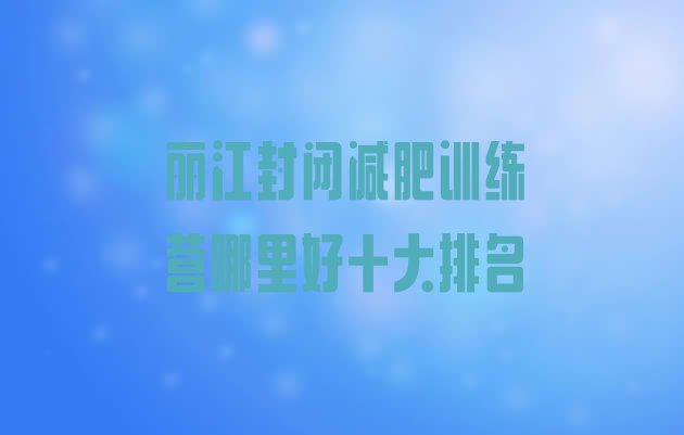 十大丽江封闭减肥训练营哪里好十大排名排行榜