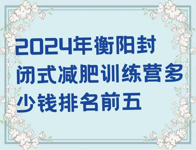 十大2024年衡阳封闭式减肥训练营多少钱排名前五排行榜