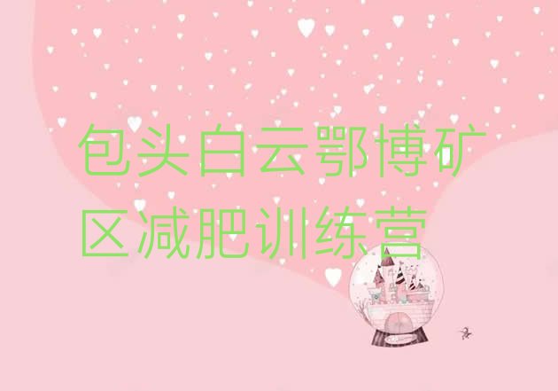 十大11月包头白云鄂博矿区封闭式减肥训练营排行榜